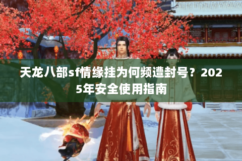 天龙八部sf情缘挂为何频遭封号？2025年安全使用指南