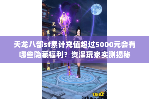 天龙八部sf累计充值超过5000元会有哪些隐藏福利？资深玩家实测揭秘