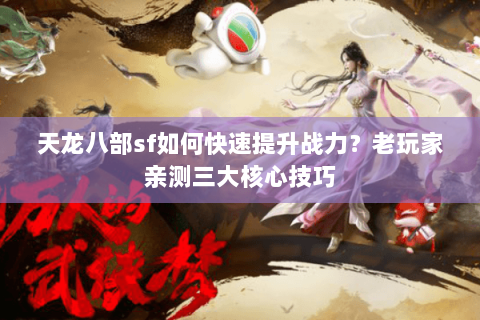 天龙八部sf如何快速提升战力？老玩家亲测三大核心技巧