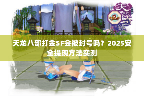 天龙八部打金SF会被封号吗？2025安全提现方法实测