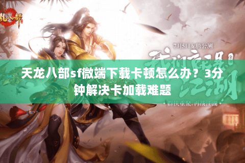 天龙八部sf微端下载卡顿怎么办？3分钟解决卡加载难题