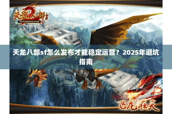 天龙八部sf怎么发布才能稳定运营？2025年避坑指南