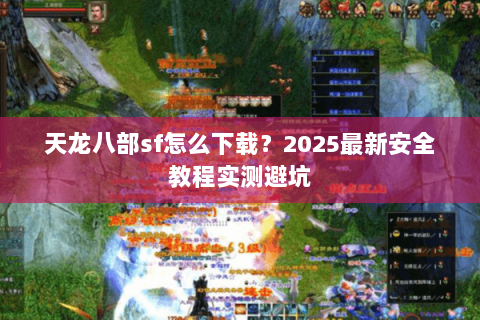 天龙八部sf怎么下载？2025最新安全教程实测避坑