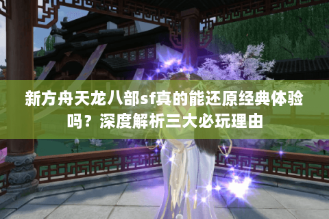 新方舟天龙八部sf真的能还原经典体验吗？深度解析三大必玩理由