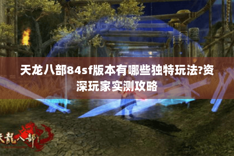 天龙八部84sf版本有哪些独特玩法?资深玩家实测攻略