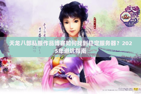 天龙八部私服作品博客如何找到稳定服务器？2025年避坑指南