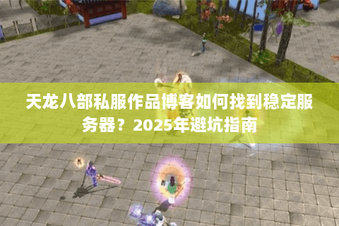 天龙八部私服作品博客如何找到稳定服务器？2025年避坑指南