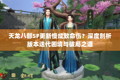 天龙八部SF更新慢成致命伤？深度剖析版本迭代困境与破局之道