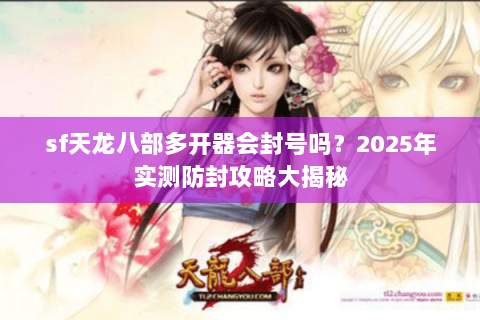 sf天龙八部多开器会封号吗？2025年实测防封攻略大揭秘
