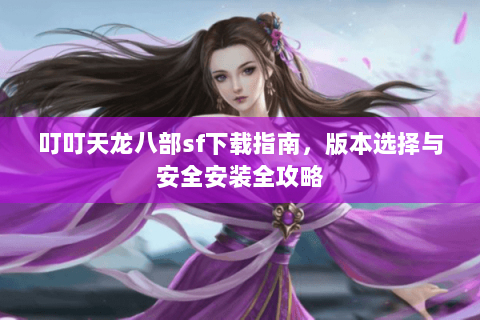 叮叮天龙八部sf下载指南，版本选择与安全安装全攻略