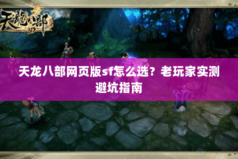 天龙八部网页版sf怎么选？老玩家实测避坑指南