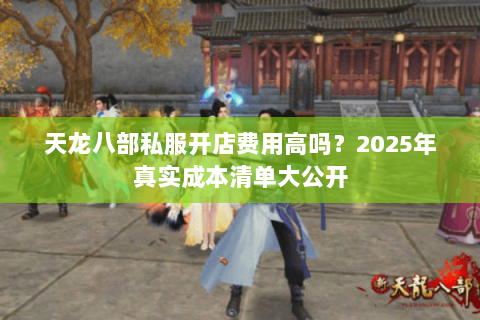 天龙八部私服开店费用高吗？2025年真实成本清单大公开