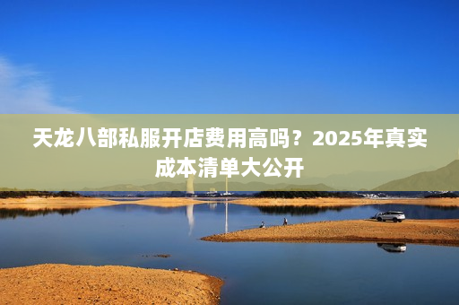 天龙八部私服开店费用高吗？2025年真实成本清单大公开