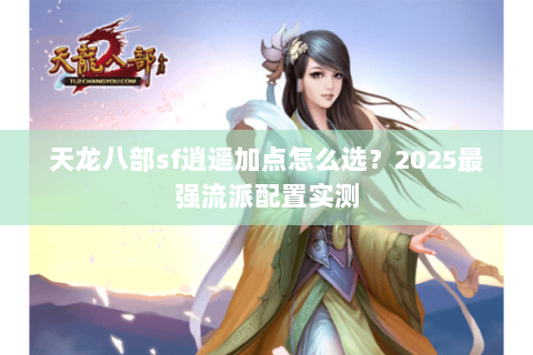 天龙八部sf逍遥加点怎么选？2025最强流派配置实测