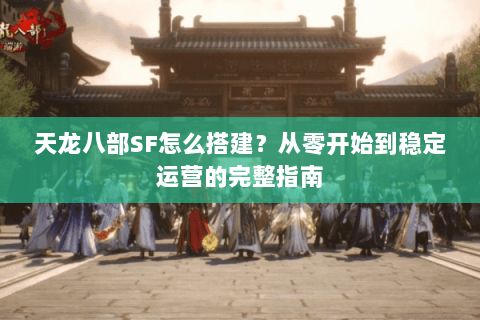 天龙八部SF怎么搭建？从零开始到稳定运营的完整指南