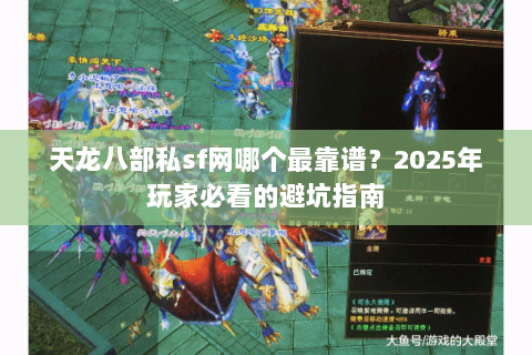 天龙八部私sf网哪个最靠谱？2025年玩家必看的避坑指南