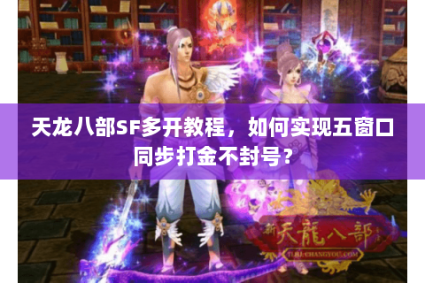 天龙八部SF多开教程，如何实现五窗口同步打金不封号？