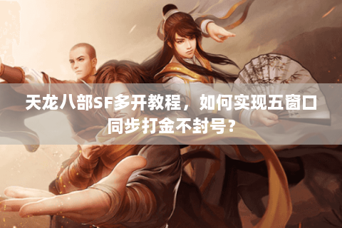 天龙八部SF多开教程，如何实现五窗口同步打金不封号？
