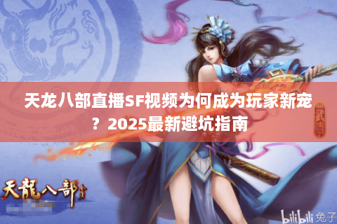 天龙八部直播SF视频为何成为玩家新宠？2025最新避坑指南
