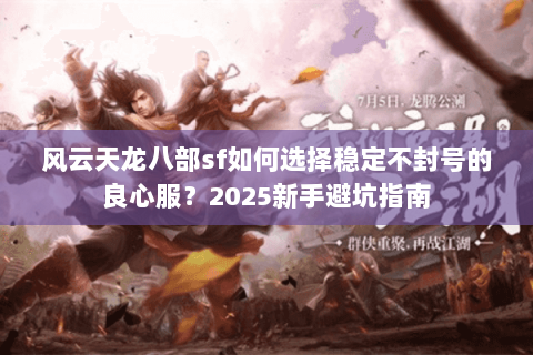风云天龙八部sf如何选择稳定不封号的良心服？2025新手避坑指南