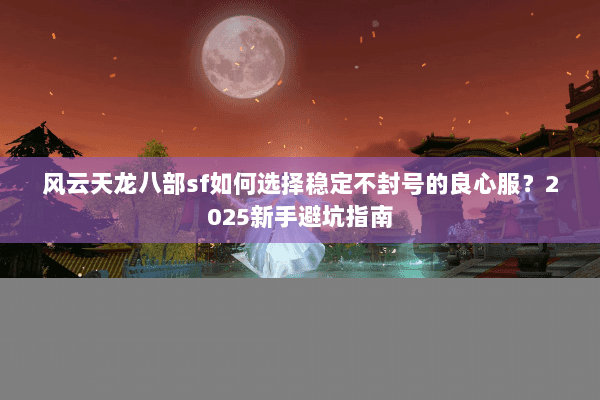 风云天龙八部sf如何选择稳定不封号的良心服？2025新手避坑指南