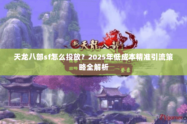 天龙八部sf怎么投放？2025年低成本精准引流策略全解析