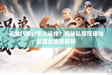 天龙八部sf怎么运作？揭秘私服搭建与运营全流程解析