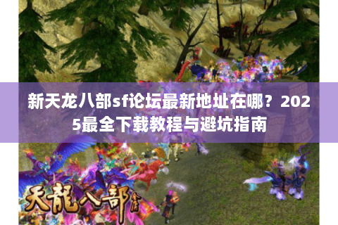 新天龙八部sf论坛最新地址在哪？2025最全下载教程与避坑指南