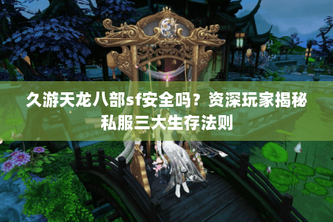 久游天龙八部sf安全吗？资深玩家揭秘私服三大生存法则