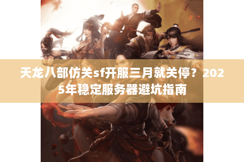天龙八部仿关sf开服三月就关停？2025年稳定服务器避坑指南