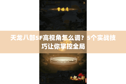 天龙八部SF高视角怎么调？5个实战技巧让你掌控全局