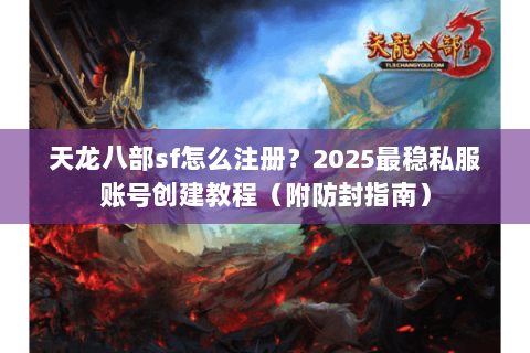 天龙八部sf怎么注册？2025最稳私服账号创建教程（附防封指南）
