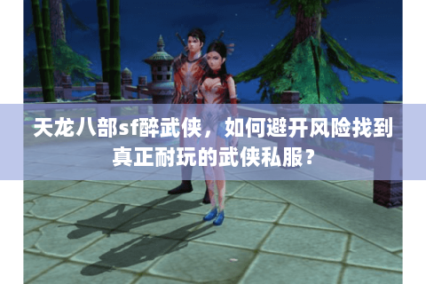 天龙八部sf醉武侠，如何避开风险找到真正耐玩的武侠私服？