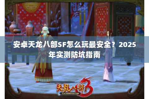 安卓天龙八部SF怎么玩最安全？2025年实测防坑指南