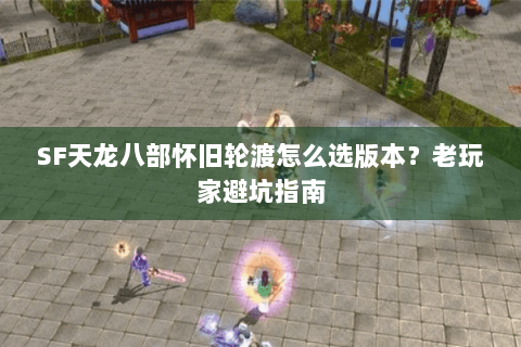 SF天龙八部怀旧轮渡怎么选版本？老玩家避坑指南