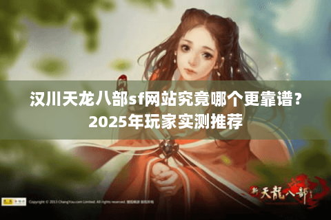汉川天龙八部sf网站究竟哪个更靠谱？2025年玩家实测推荐