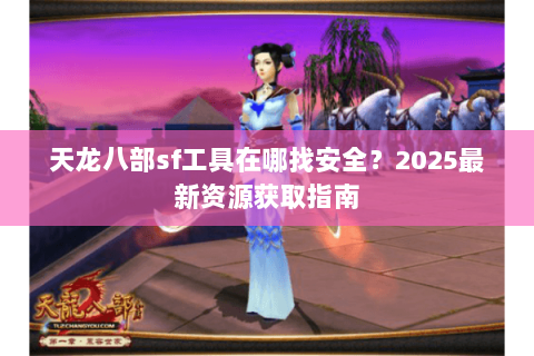 天龙八部sf工具在哪找安全？2025最新资源获取指南
