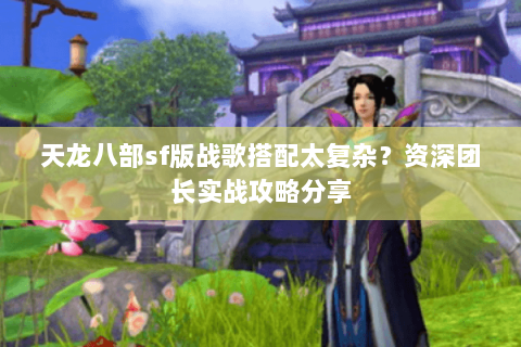 天龙八部sf版战歌搭配太复杂？资深团长实战攻略分享