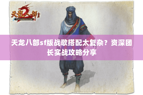 天龙八部sf版战歌搭配太复杂？资深团长实战攻略分享