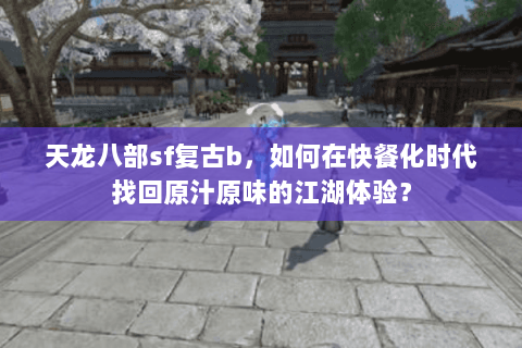 天龙八部sf复古b，如何在快餐化时代找回原汁原味的江湖体验？