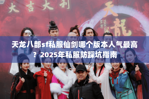 天龙八部sf私服仙剑哪个版本人气最高？2025年私服防踩坑指南
