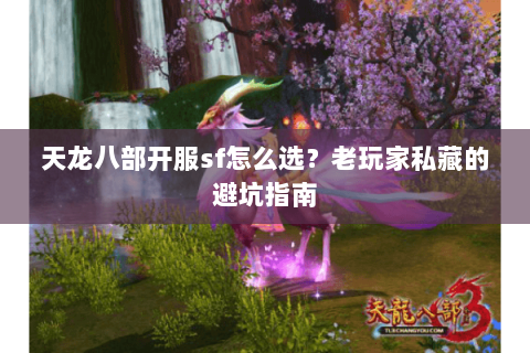 天龙八部开服sf怎么选？老玩家私藏的避坑指南