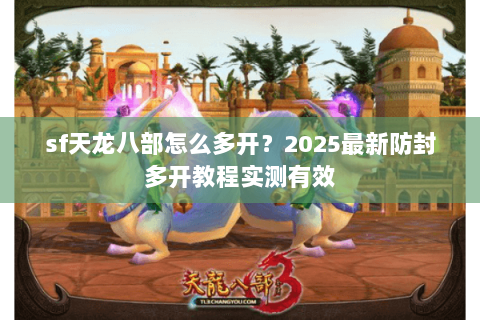 sf天龙八部怎么多开？2025最新防封多开教程实测有效