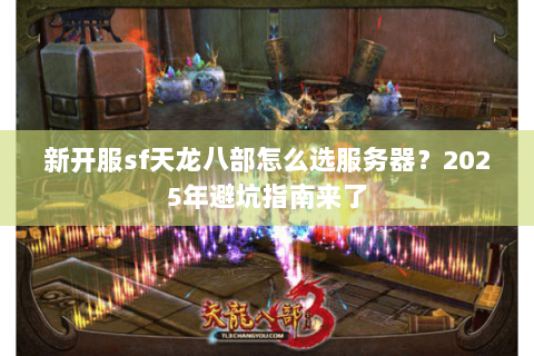 新开服sf天龙八部怎么选服务器？2025年避坑指南来了