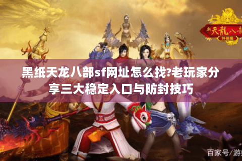 黑纸天龙八部sf网址怎么找?老玩家分享三大稳定入口与防封技巧