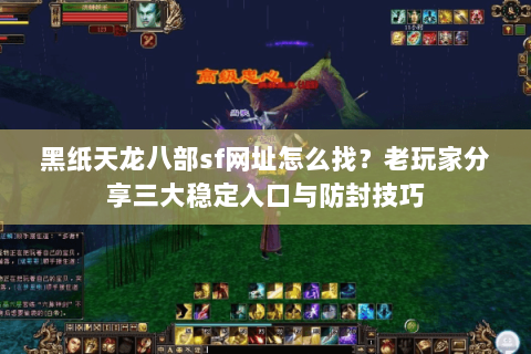 黑纸天龙八部sf网址怎么找？老玩家分享三大稳定入口与防封技巧