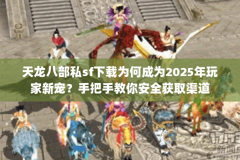 天龙八部私sf下载为何成为2025年玩家新宠？手把手教你安全获取渠道