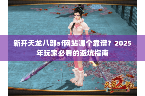 新开天龙八部sf网站哪个靠谱？2025年玩家必看的避坑指南