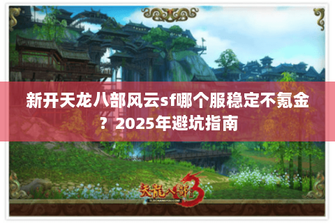 新开天龙八部风云sf哪个服稳定不氪金？2025年避坑指南