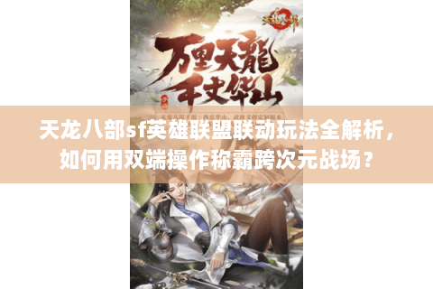 天龙八部sf英雄联盟联动玩法全解析，如何用双端操作称霸跨次元战场？